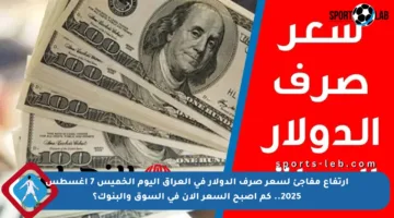 ارتفاع مفاجئ لسعر صرف الدولار في العراق اليوم الخميس 7 أغسطس 2025.. كم أصبح السعر الآن في السوق والبنوك؟